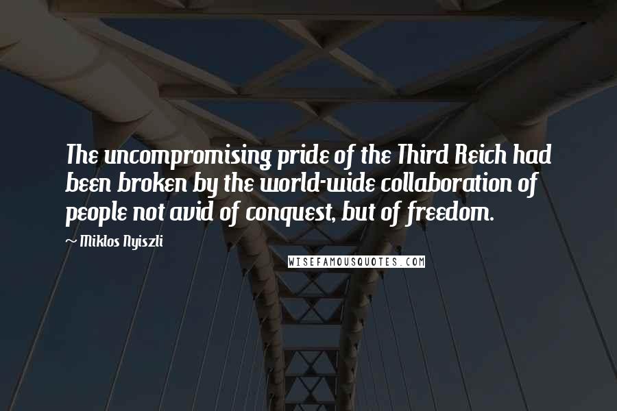 Miklos Nyiszli Quotes: The uncompromising pride of the Third Reich had been broken by the world-wide collaboration of people not avid of conquest, but of freedom.