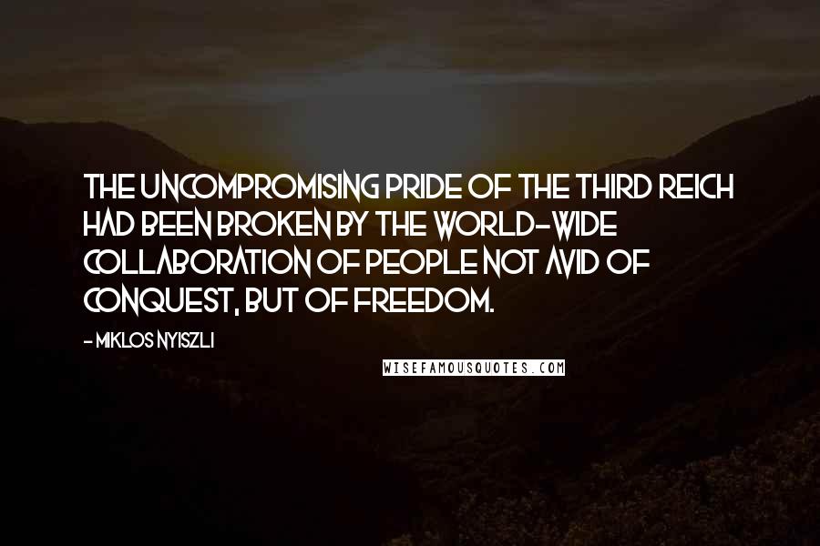 Miklos Nyiszli Quotes: The uncompromising pride of the Third Reich had been broken by the world-wide collaboration of people not avid of conquest, but of freedom.