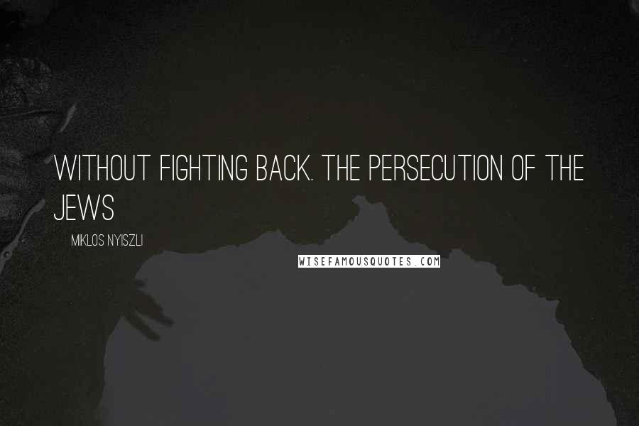 Miklos Nyiszli Quotes: without fighting back. The persecution of the Jews