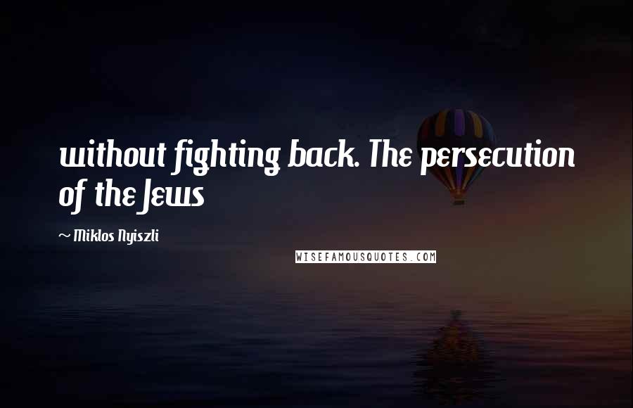 Miklos Nyiszli Quotes: without fighting back. The persecution of the Jews