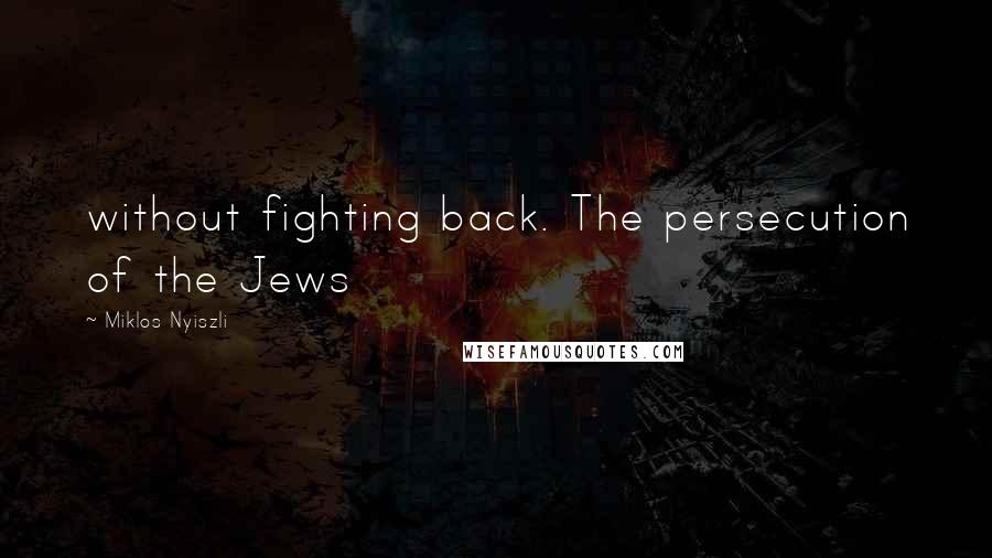 Miklos Nyiszli Quotes: without fighting back. The persecution of the Jews