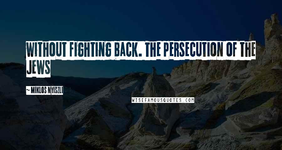 Miklos Nyiszli Quotes: without fighting back. The persecution of the Jews