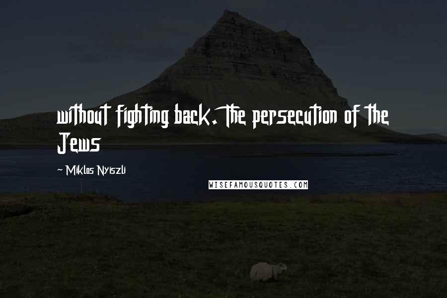 Miklos Nyiszli Quotes: without fighting back. The persecution of the Jews