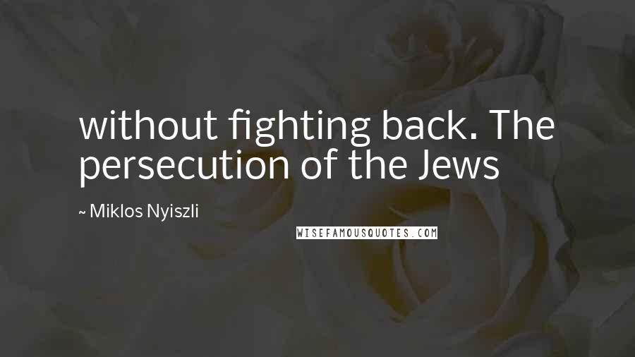 Miklos Nyiszli Quotes: without fighting back. The persecution of the Jews