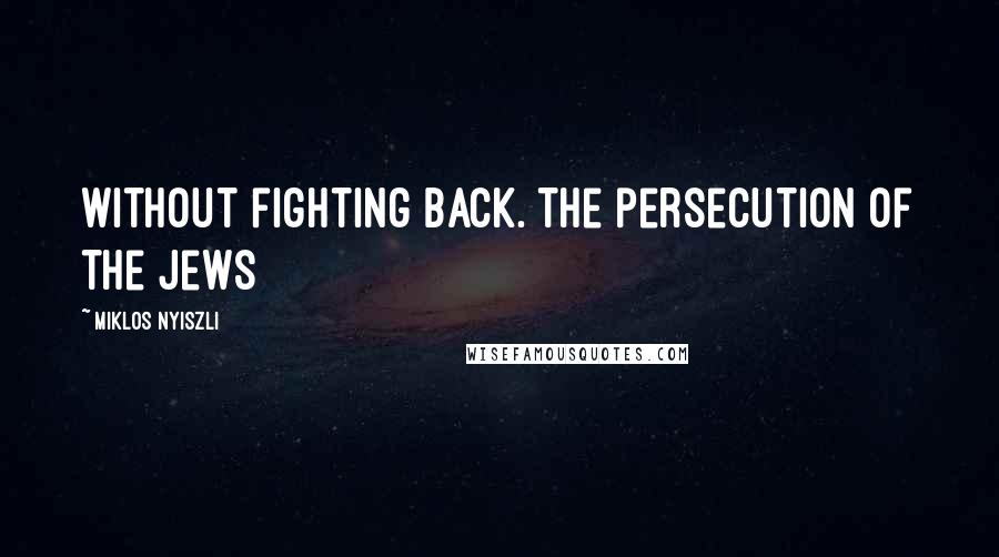 Miklos Nyiszli Quotes: without fighting back. The persecution of the Jews