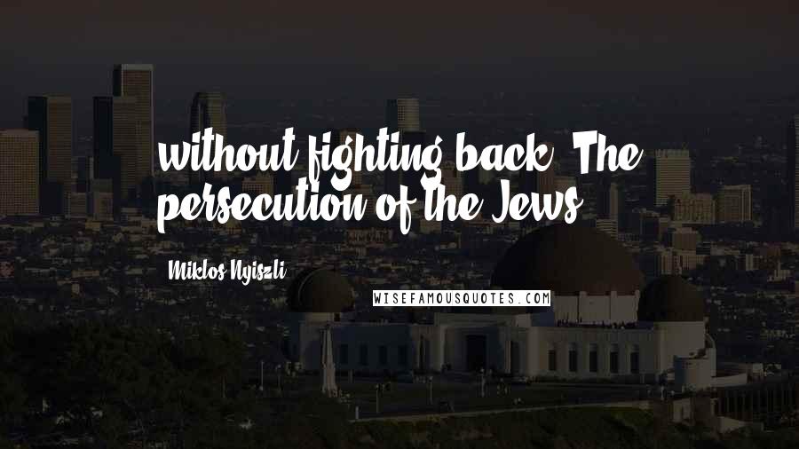 Miklos Nyiszli Quotes: without fighting back. The persecution of the Jews