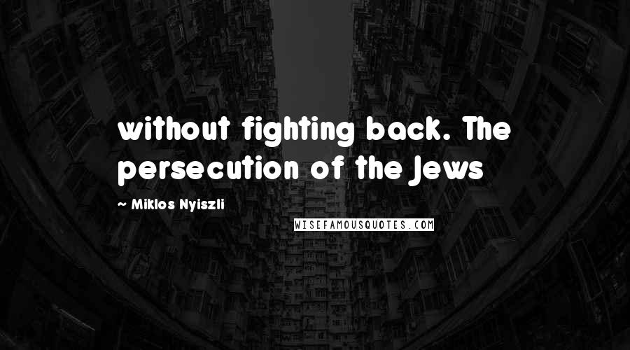 Miklos Nyiszli Quotes: without fighting back. The persecution of the Jews