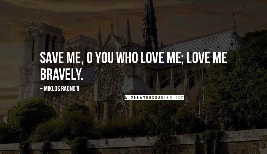 Miklos Radnoti Quotes: Save me, O you who love me; love me bravely.