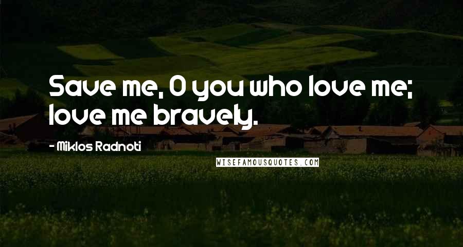 Miklos Radnoti Quotes: Save me, O you who love me; love me bravely.