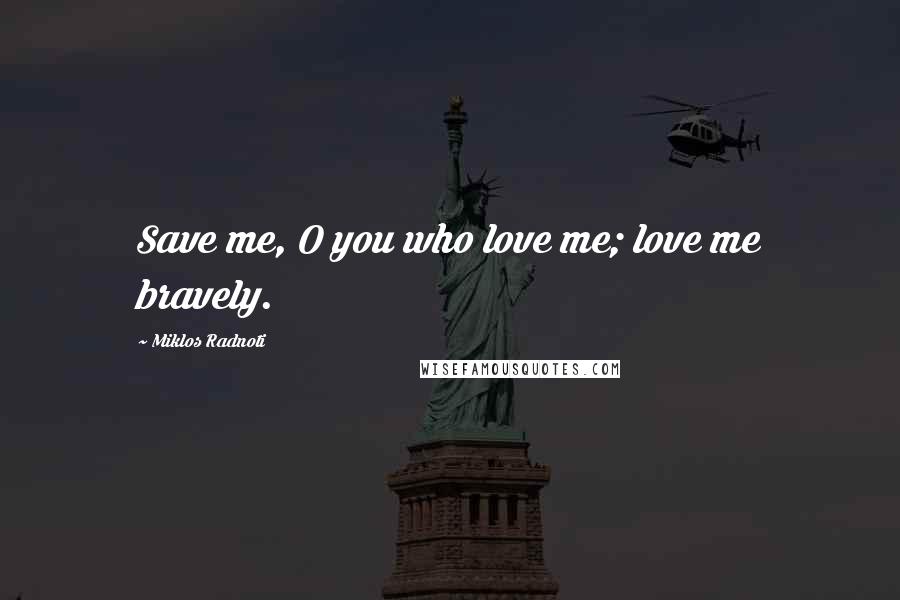 Miklos Radnoti Quotes: Save me, O you who love me; love me bravely.