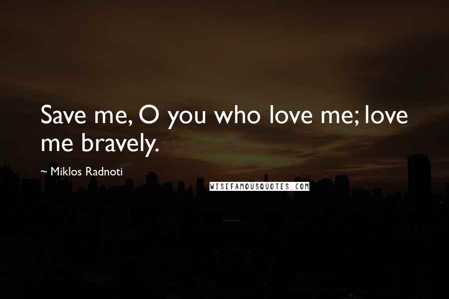 Miklos Radnoti Quotes: Save me, O you who love me; love me bravely.