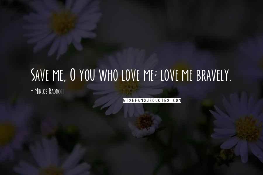 Miklos Radnoti Quotes: Save me, O you who love me; love me bravely.