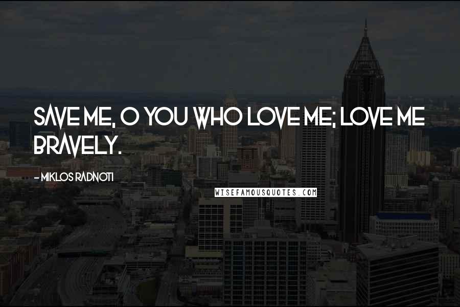 Miklos Radnoti Quotes: Save me, O you who love me; love me bravely.
