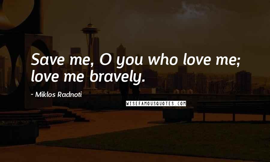 Miklos Radnoti Quotes: Save me, O you who love me; love me bravely.