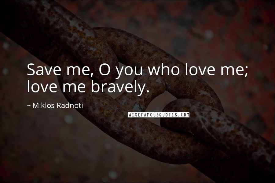 Miklos Radnoti Quotes: Save me, O you who love me; love me bravely.