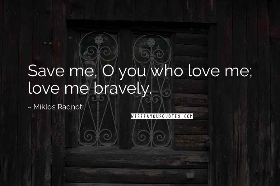 Miklos Radnoti Quotes: Save me, O you who love me; love me bravely.