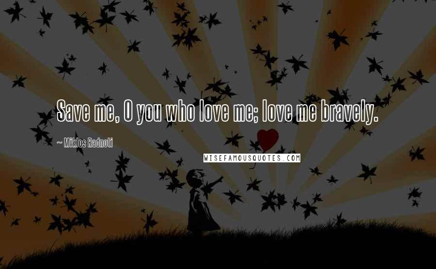 Miklos Radnoti Quotes: Save me, O you who love me; love me bravely.