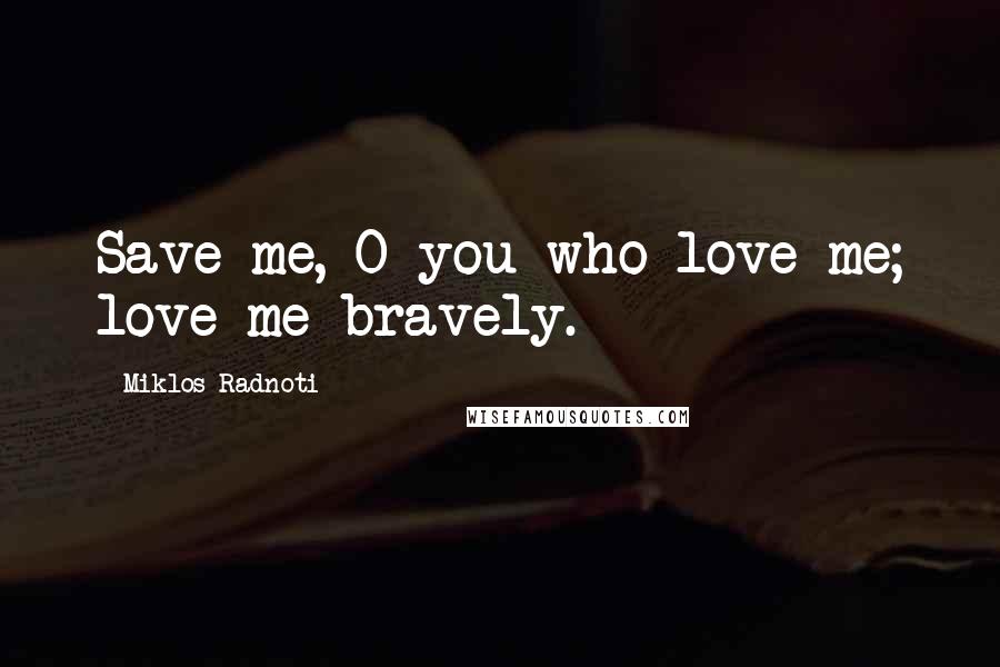 Miklos Radnoti Quotes: Save me, O you who love me; love me bravely.