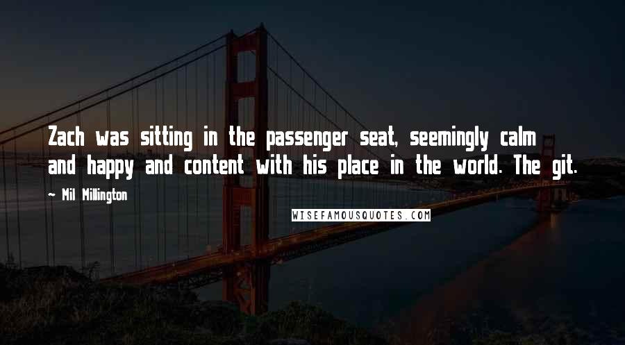 Mil Millington Quotes: Zach was sitting in the passenger seat, seemingly calm and happy and content with his place in the world. The git.