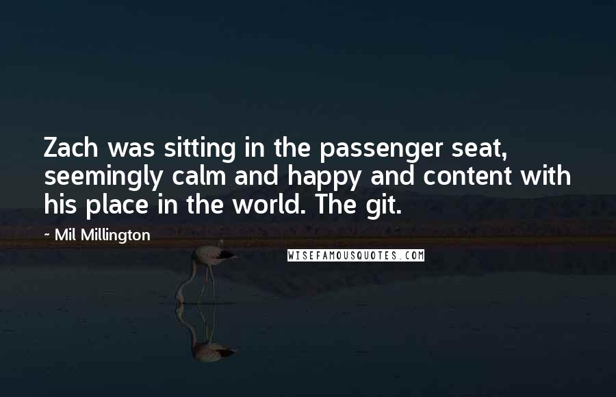 Mil Millington Quotes: Zach was sitting in the passenger seat, seemingly calm and happy and content with his place in the world. The git.