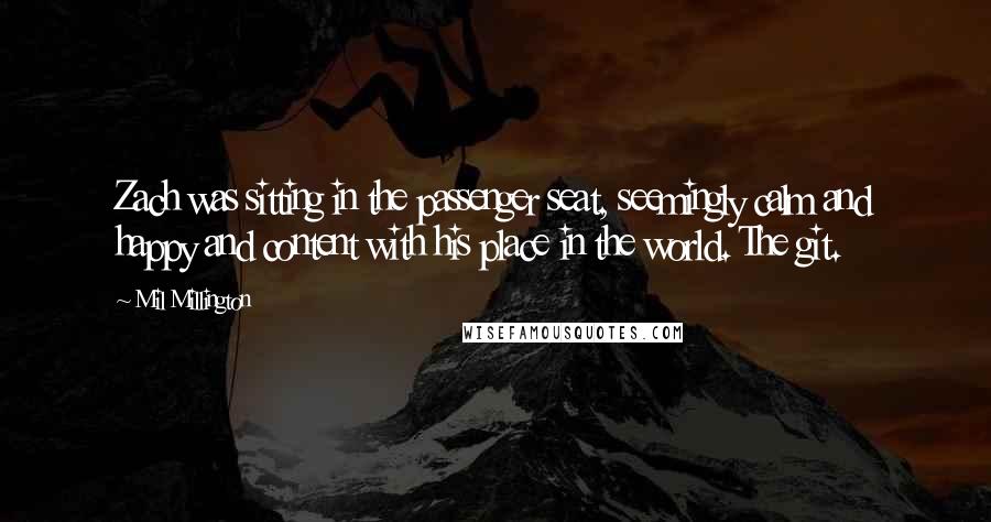 Mil Millington Quotes: Zach was sitting in the passenger seat, seemingly calm and happy and content with his place in the world. The git.