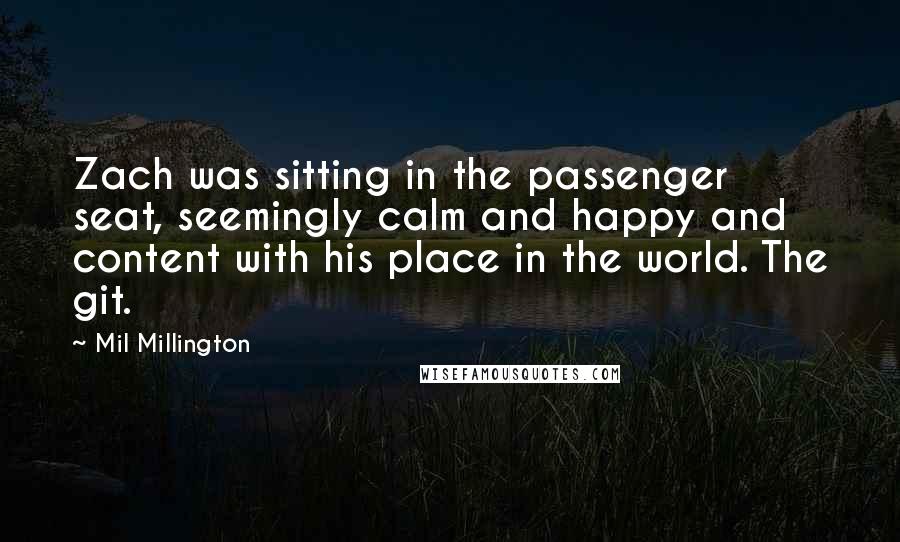 Mil Millington Quotes: Zach was sitting in the passenger seat, seemingly calm and happy and content with his place in the world. The git.