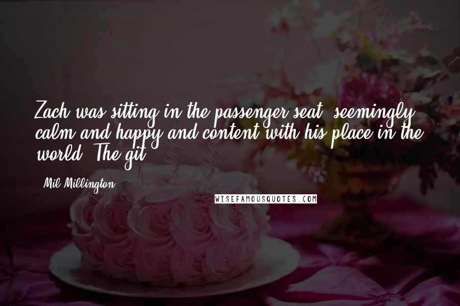 Mil Millington Quotes: Zach was sitting in the passenger seat, seemingly calm and happy and content with his place in the world. The git.