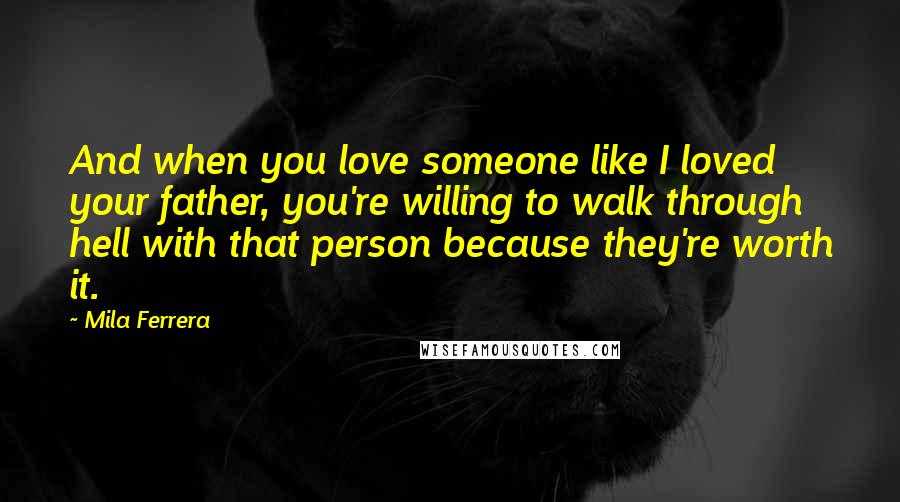 Mila Ferrera Quotes: And when you love someone like I loved your father, you're willing to walk through hell with that person because they're worth it.