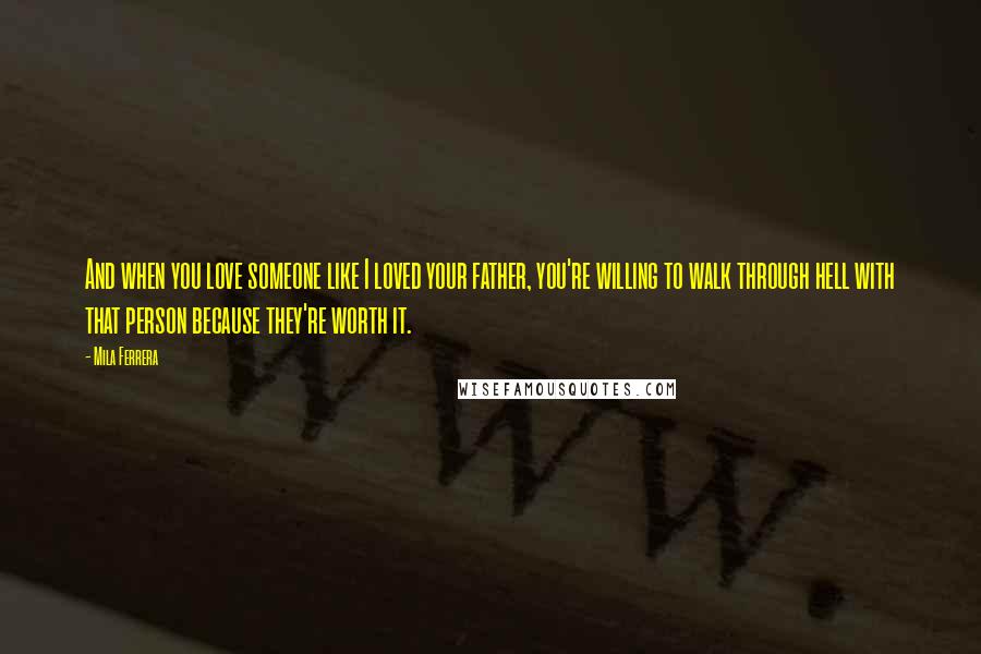 Mila Ferrera Quotes: And when you love someone like I loved your father, you're willing to walk through hell with that person because they're worth it.