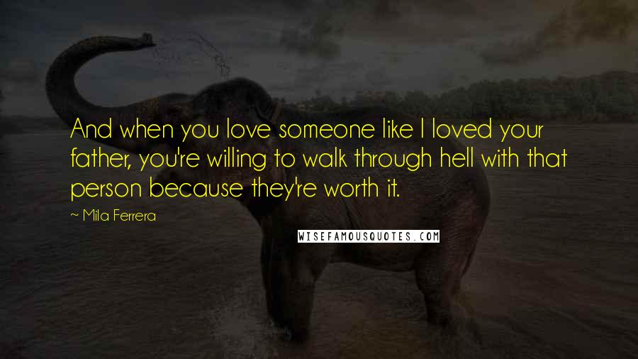 Mila Ferrera Quotes: And when you love someone like I loved your father, you're willing to walk through hell with that person because they're worth it.