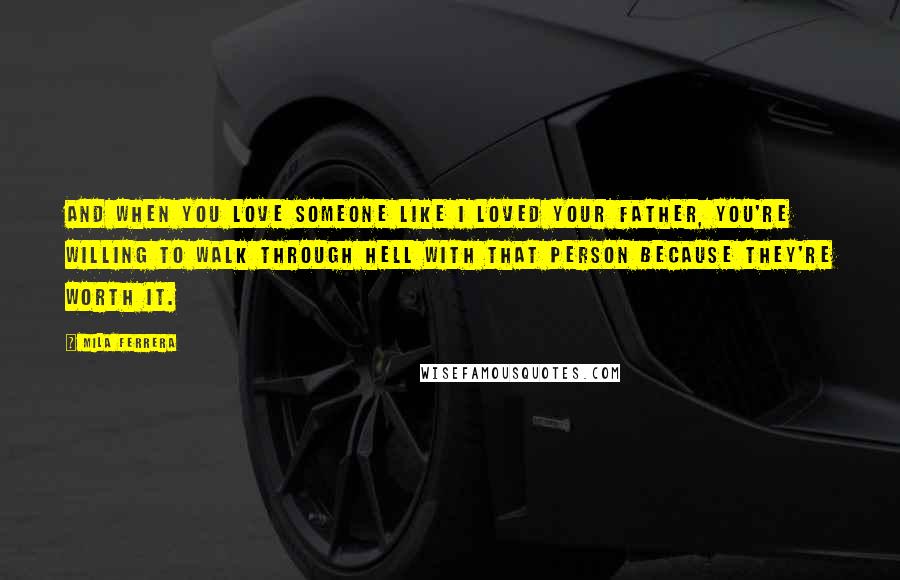 Mila Ferrera Quotes: And when you love someone like I loved your father, you're willing to walk through hell with that person because they're worth it.
