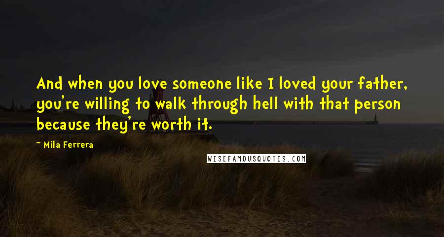 Mila Ferrera Quotes: And when you love someone like I loved your father, you're willing to walk through hell with that person because they're worth it.