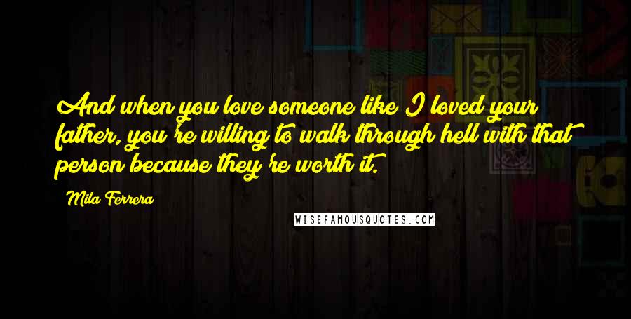 Mila Ferrera Quotes: And when you love someone like I loved your father, you're willing to walk through hell with that person because they're worth it.