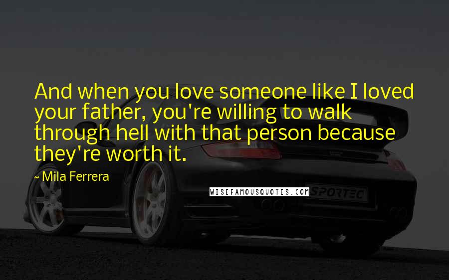 Mila Ferrera Quotes: And when you love someone like I loved your father, you're willing to walk through hell with that person because they're worth it.