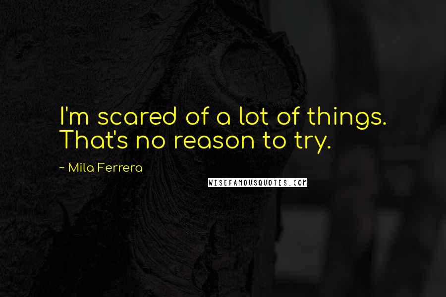 Mila Ferrera Quotes: I'm scared of a lot of things. That's no reason to try.