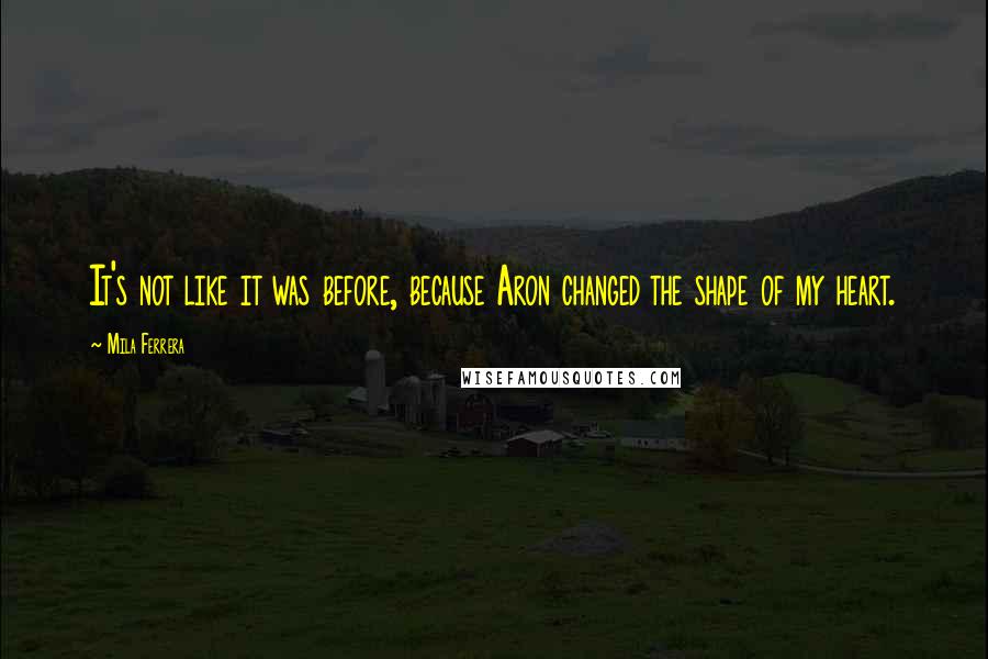 Mila Ferrera Quotes: It's not like it was before, because Aron changed the shape of my heart.