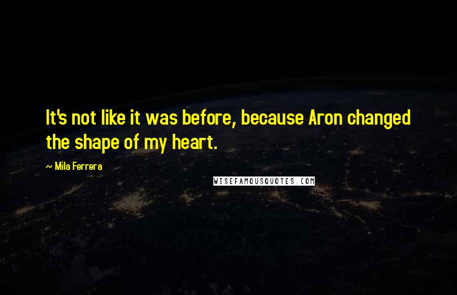 Mila Ferrera Quotes: It's not like it was before, because Aron changed the shape of my heart.
