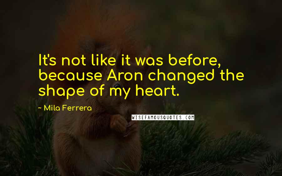 Mila Ferrera Quotes: It's not like it was before, because Aron changed the shape of my heart.