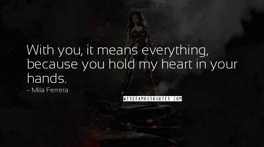 Mila Ferrera Quotes: With you, it means everything, because you hold my heart in your hands.
