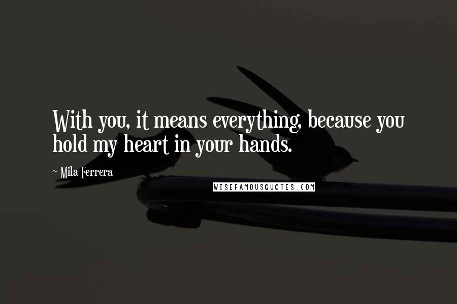 Mila Ferrera Quotes: With you, it means everything, because you hold my heart in your hands.