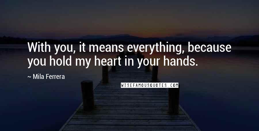 Mila Ferrera Quotes: With you, it means everything, because you hold my heart in your hands.