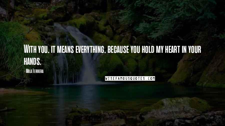 Mila Ferrera Quotes: With you, it means everything, because you hold my heart in your hands.