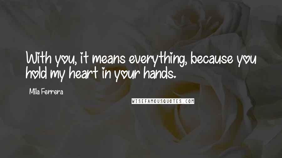 Mila Ferrera Quotes: With you, it means everything, because you hold my heart in your hands.