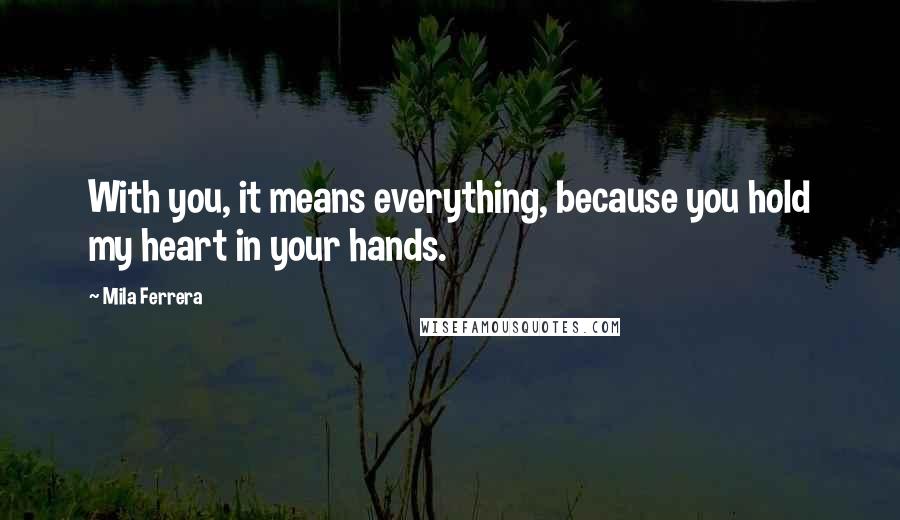 Mila Ferrera Quotes: With you, it means everything, because you hold my heart in your hands.