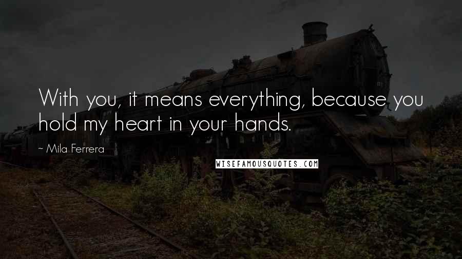 Mila Ferrera Quotes: With you, it means everything, because you hold my heart in your hands.