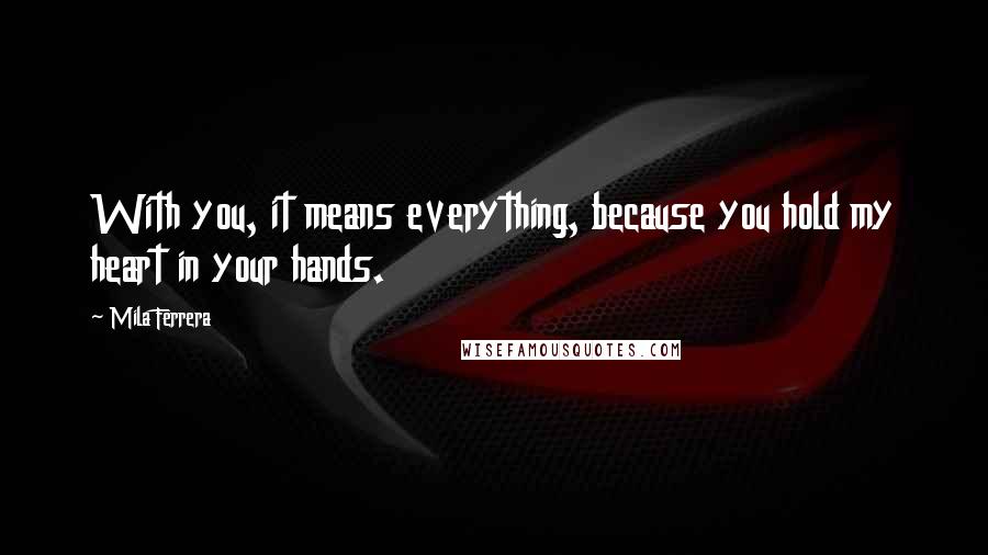 Mila Ferrera Quotes: With you, it means everything, because you hold my heart in your hands.