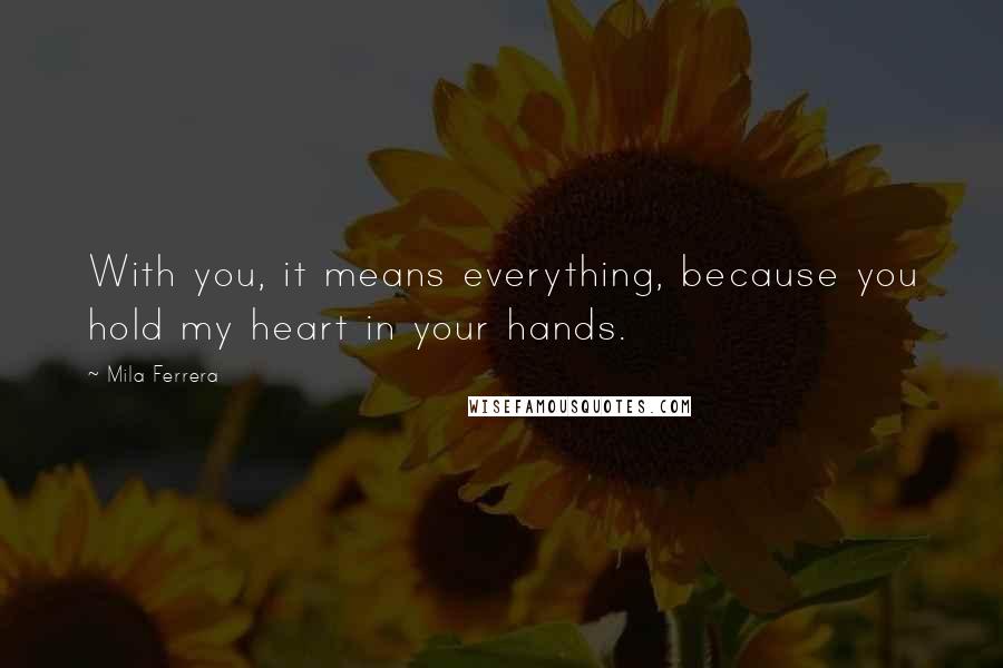 Mila Ferrera Quotes: With you, it means everything, because you hold my heart in your hands.