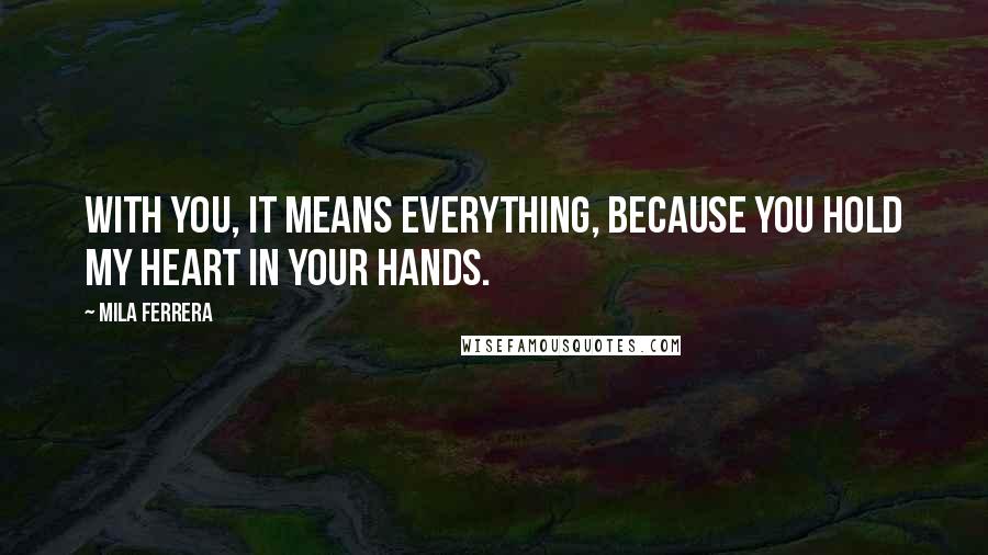 Mila Ferrera Quotes: With you, it means everything, because you hold my heart in your hands.