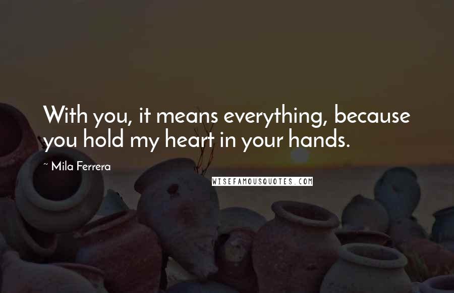 Mila Ferrera Quotes: With you, it means everything, because you hold my heart in your hands.