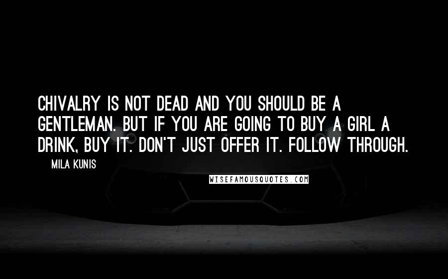 Mila Kunis Quotes: Chivalry is not dead and you should be a gentleman. But if you are going to buy a girl a drink, buy it. Don't just offer it. Follow through.